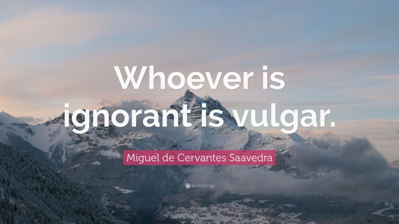 Miguel de Cervantes Saavedra Quote: “Whoever is ignorant is vulgar.”