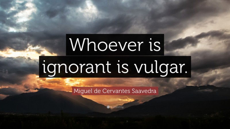 Miguel de Cervantes Saavedra Quote: “Whoever is ignorant is vulgar.”
