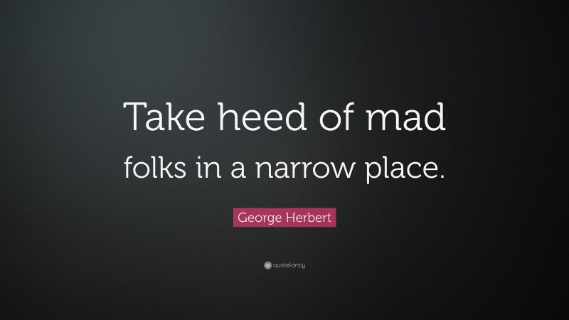 George Herbert Quote: “Take heed of mad folks in a narrow place.”