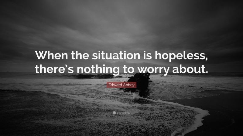 Edward Abbey Quote: “When the situation is hopeless, there’s nothing to worry about.”