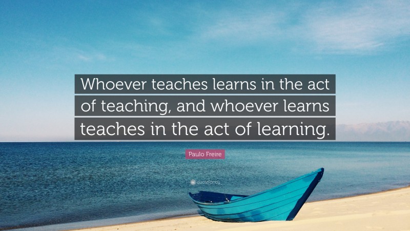 Paulo Freire Quote: “Whoever teaches learns in the act of teaching, and whoever learns teaches in the act of learning.”