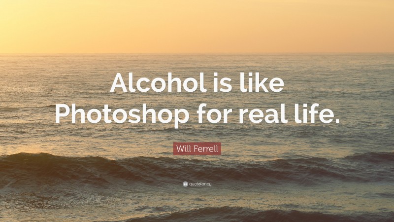Will Ferrell Quote: “Alcohol is like Photoshop for real life.”
