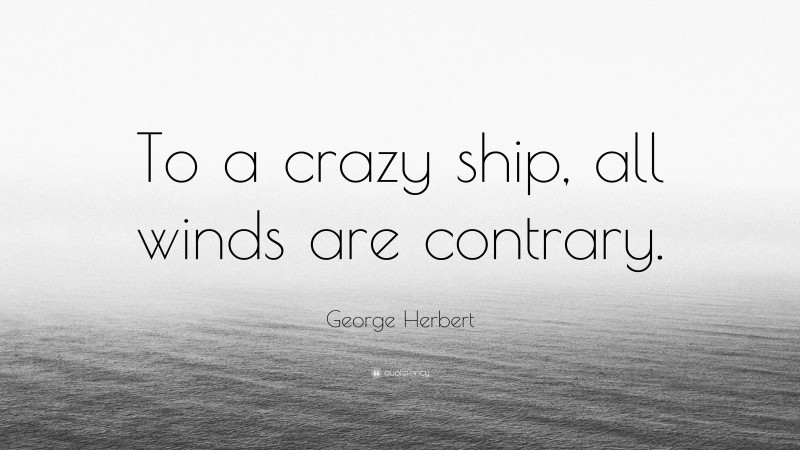 George Herbert Quote: “To a crazy ship, all winds are contrary.”