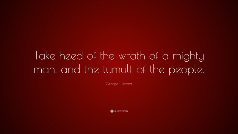 George Herbert Quote: “Take heed of the wrath of a mighty man, and the tumult of the people.”