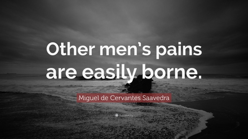 Miguel de Cervantes Saavedra Quote: “Other men’s pains are easily borne.”