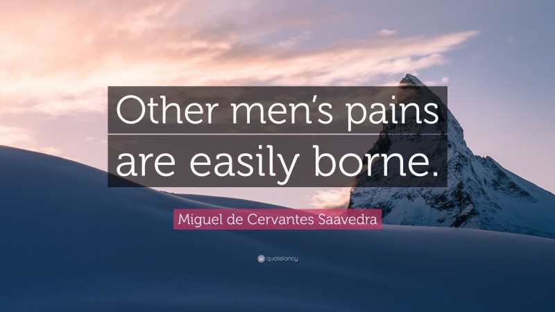 Miguel de Cervantes Saavedra Quote: “Other men’s pains are easily borne.”