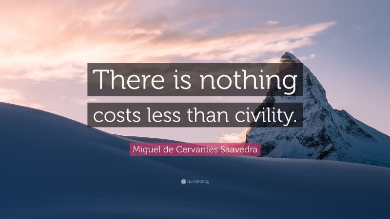Miguel de Cervantes Saavedra Quote: “There is nothing costs less than civility.”