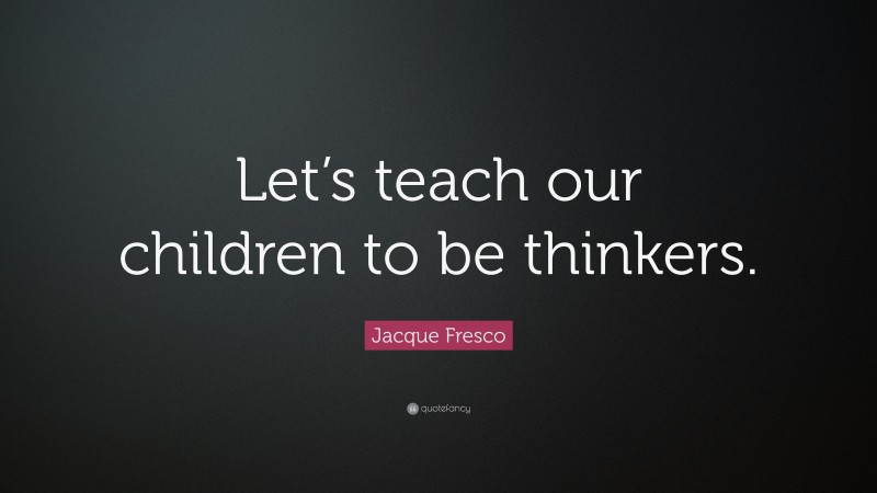 Jacque Fresco Quote: “Let’s teach our children to be thinkers.”