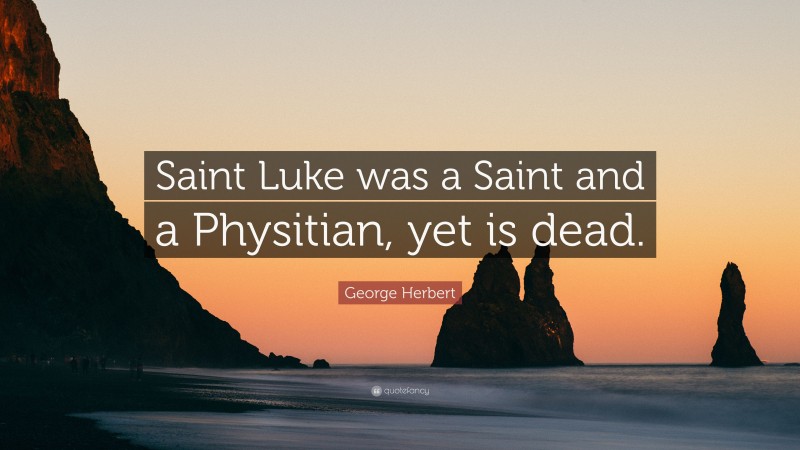 George Herbert Quote: “Saint Luke was a Saint and a Physitian, yet is dead.”