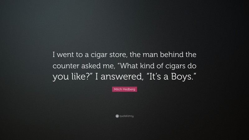 Mitch Hedberg Quote: “I went to a cigar store, the man behind the counter asked me, “What kind of cigars do you like?” I answered, “It’s a Boys.””