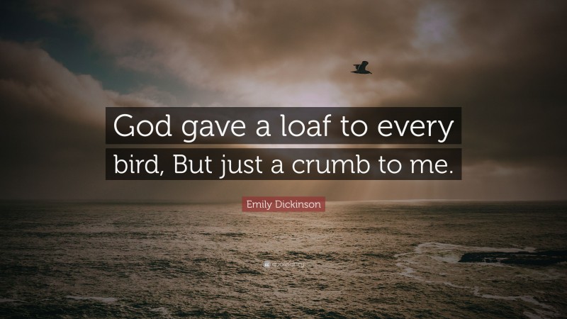 Emily Dickinson Quote: “God gave a loaf to every bird, But just a crumb to me.”
