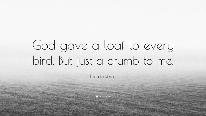 Emily Dickinson Quote: “God gave a loaf to every bird, But just a crumb to me.”