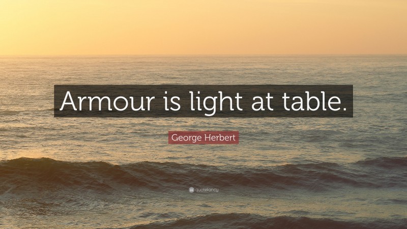 George Herbert Quote: “Armour is light at table.”