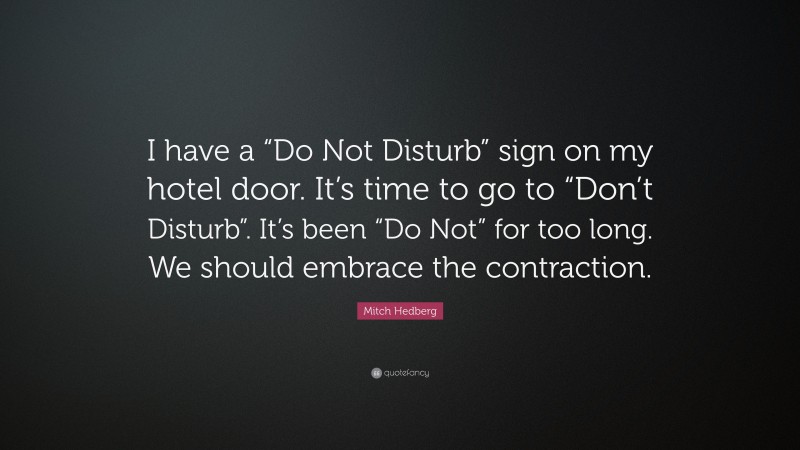 Mitch Hedberg Quote: “I have a “Do Not Disturb” sign on my hotel door. It’s time to go to “Don’t Disturb”. It’s been “Do Not” for too long. We should embrace the contraction.”