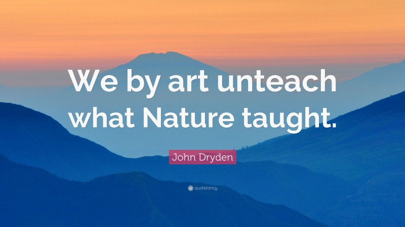 John Dryden Quote: “We by art unteach what Nature taught.”