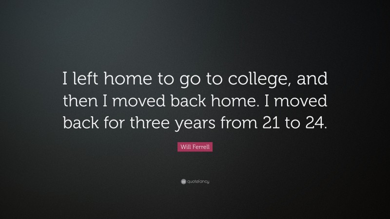 Will Ferrell Quote: “I left home to go to college, and then I moved back home. I moved back for three years from 21 to 24.”