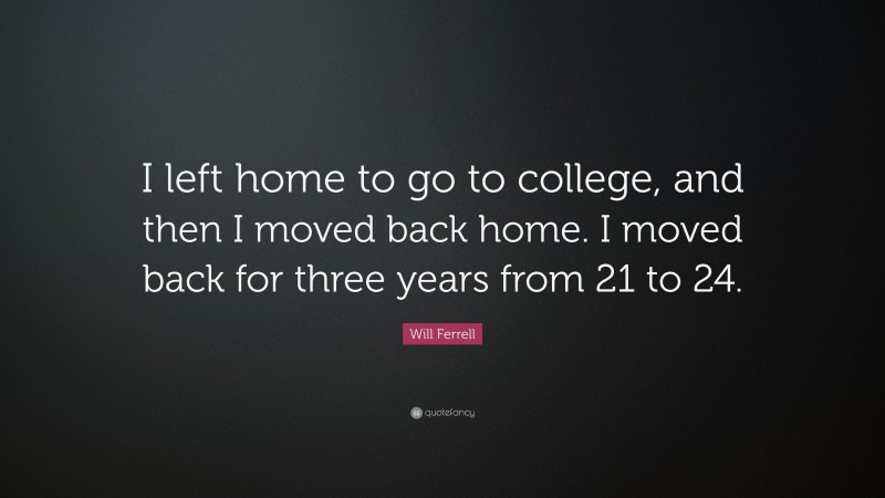 Will Ferrell Quote: “I left home to go to college, and then I moved back home. I moved back for three years from 21 to 24.”