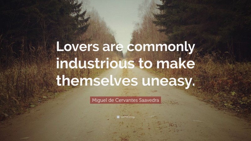Miguel de Cervantes Saavedra Quote: “Lovers are commonly industrious to make themselves uneasy.”