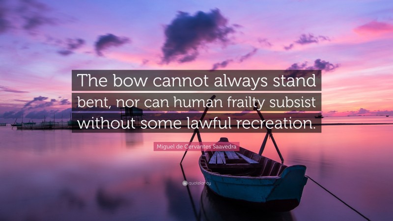 Miguel de Cervantes Saavedra Quote: “The bow cannot always stand bent, nor can human frailty subsist without some lawful recreation.”