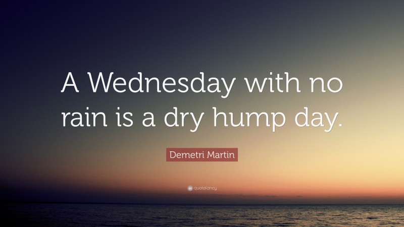 Demetri Martin Quote: “A Wednesday with no rain is a dry hump day.”
