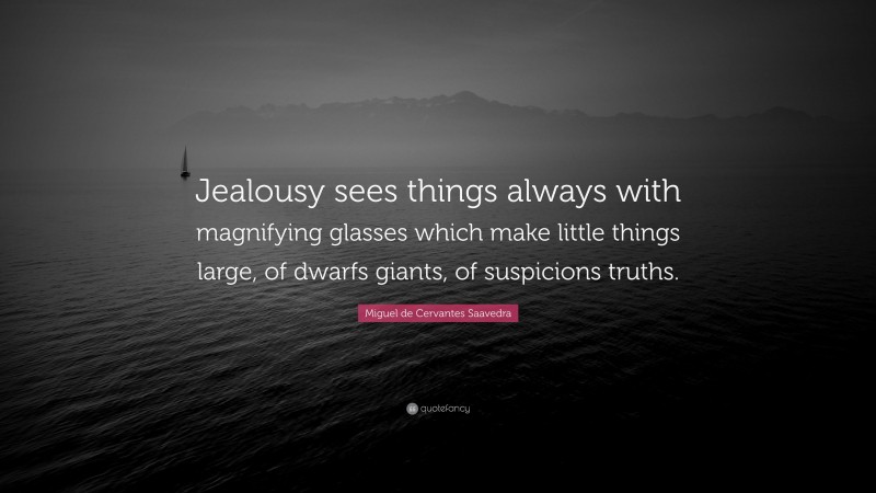 Miguel de Cervantes Saavedra Quote: “Jealousy sees things always with magnifying glasses which make little things large, of dwarfs giants, of suspicions truths.”
