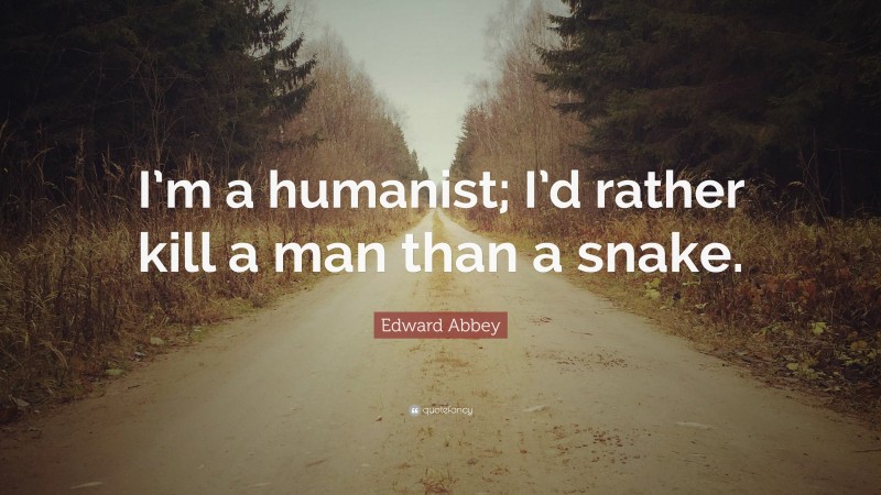 Edward Abbey Quote: “I’m a humanist; I’d rather kill a man than a snake.”