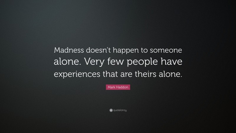 Mark Haddon Quote: “Madness doesn’t happen to someone alone. Very few people have experiences that are theirs alone.”