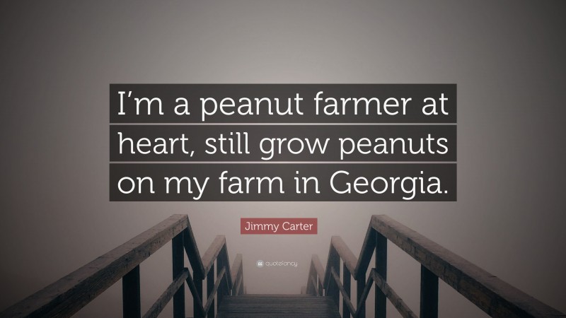 Jimmy Carter Quote: “I’m a peanut farmer at heart, still grow peanuts on my farm in Georgia.”