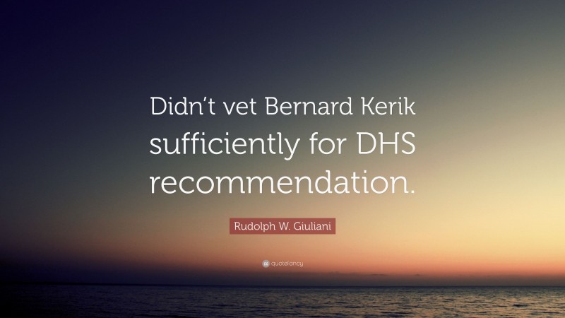 Rudolph W. Giuliani Quote: “Didn’t vet Bernard Kerik sufficiently for DHS recommendation.”