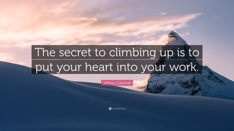 Jeffrey Gitomer Quote: “The secret to climbing up is to put your heart into your work.”