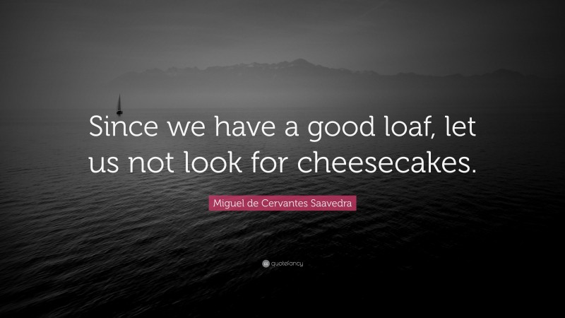 Miguel de Cervantes Saavedra Quote: “Since we have a good loaf, let us not look for cheesecakes.”