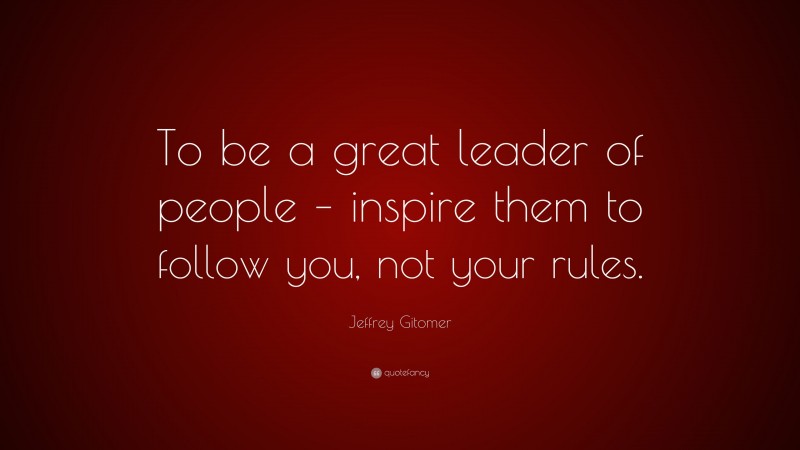Jeffrey Gitomer Quote: “To be a great leader of people – inspire them to follow you, not your rules.”