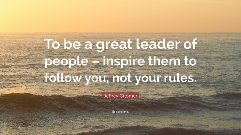Jeffrey Gitomer Quote: “To be a great leader of people – inspire them to follow you, not your rules.”