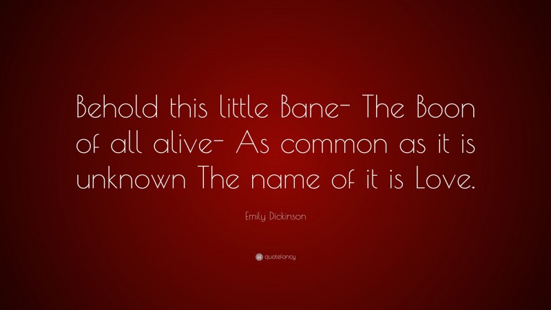 Emily Dickinson Quote: “Behold this little Bane- The Boon of all alive- As common as it is unknown The name of it is Love.”