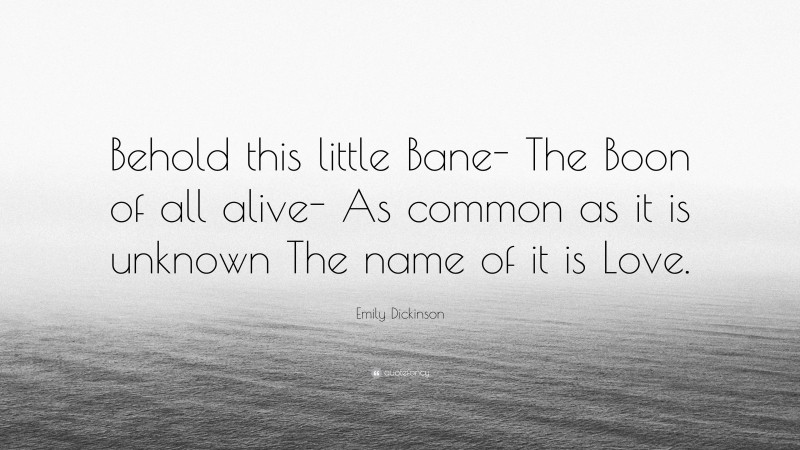 Emily Dickinson Quote: “Behold this little Bane- The Boon of all alive- As common as it is unknown The name of it is Love.”