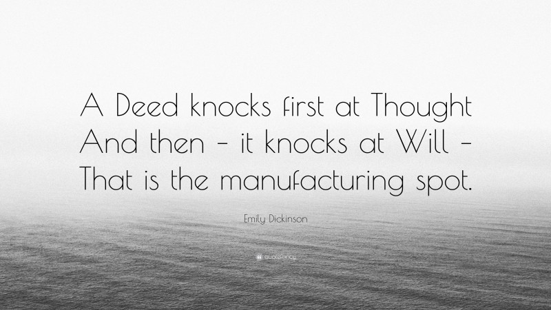 Emily Dickinson Quote: “A Deed knocks first at Thought And then – it knocks at Will – That is the manufacturing spot.”