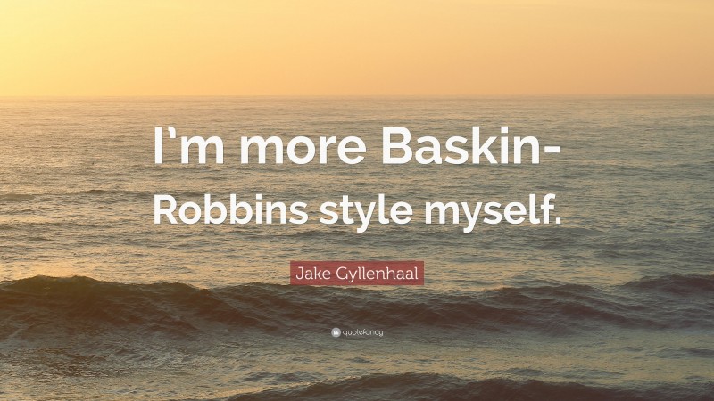 Jake Gyllenhaal Quote: “I’m more Baskin-Robbins style myself.”