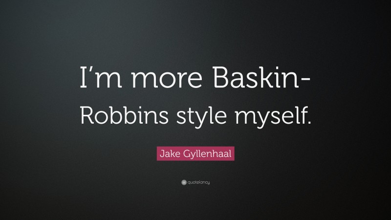 Jake Gyllenhaal Quote: “I’m more Baskin-Robbins style myself.”