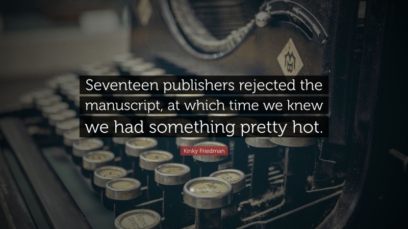 Kinky Friedman Quote: “Seventeen publishers rejected the manuscript, at which time we knew we had something pretty hot.”