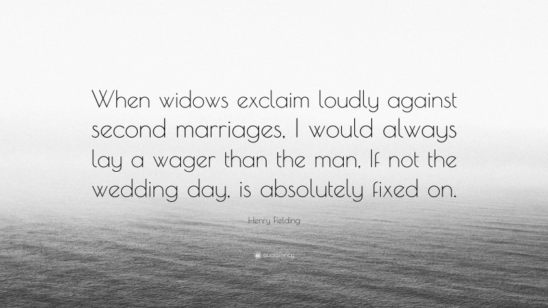 Henry Fielding Quote: “When widows exclaim loudly against second marriages, I would always lay a wager than the man, If not the wedding day, is absolutely fixed on.”