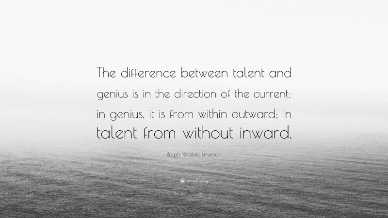 Ralph Waldo Emerson Quote: “The difference between talent and genius is in the direction of the current: in genius, it is from within outward; in talent from without inward.”