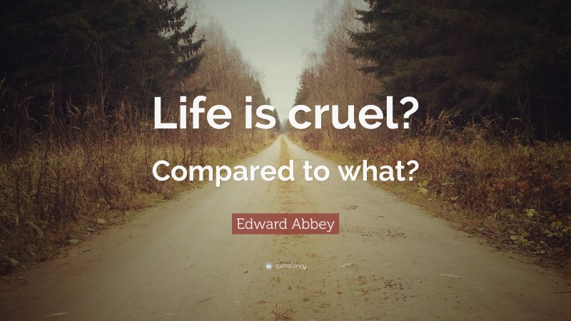 Edward Abbey Quote: “Life is cruel? Compared to what?”