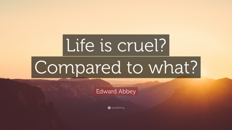 Edward Abbey Quote: “Life is cruel? Compared to what?”