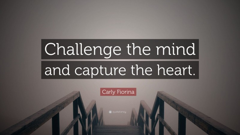 Carly Fiorina Quote: “Challenge the mind and capture the heart.”
