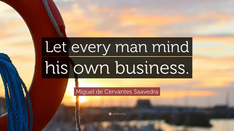 Miguel de Cervantes Saavedra Quote: “Let every man mind his own business.”