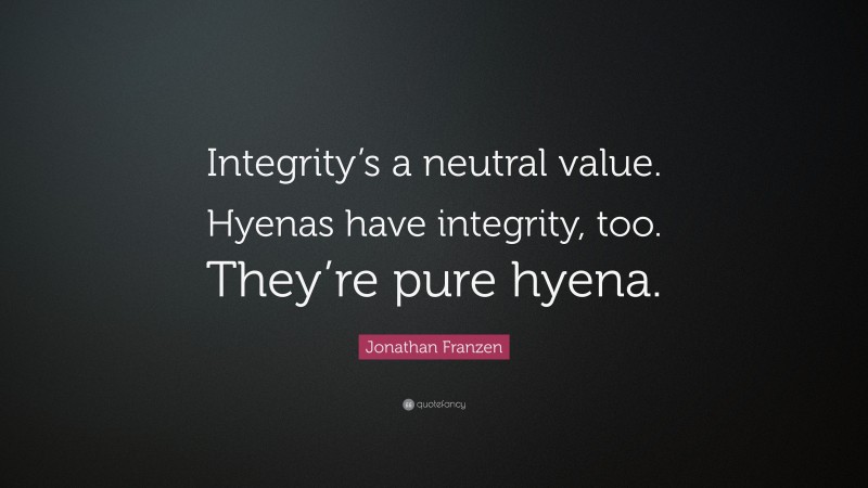 Jonathan Franzen Quote: “Integrity’s a neutral value. Hyenas have integrity, too. They’re pure hyena.”