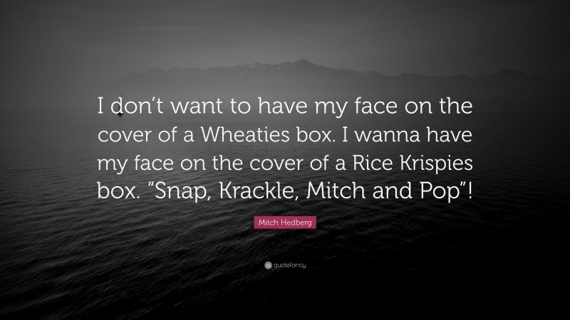 Mitch Hedberg Quote: “I don’t want to have my face on the cover of a Wheaties box. I wanna have my face on the cover of a Rice Krispies box. “Snap, Krackle, Mitch and Pop”!”