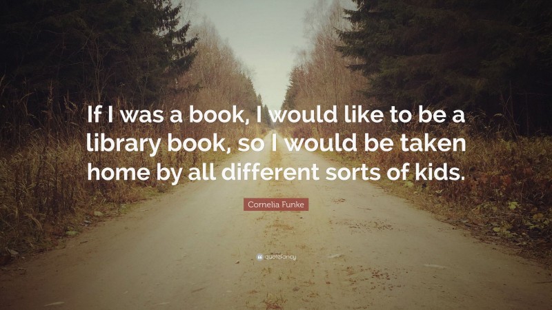 Cornelia Funke Quote: “If I was a book, I would like to be a library book, so I would be taken home by all different sorts of kids.”
