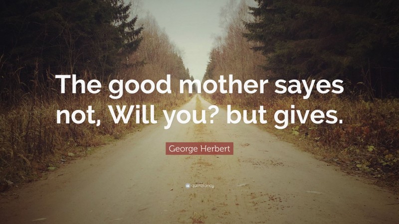 George Herbert Quote: “The good mother sayes not, Will you? but gives.”