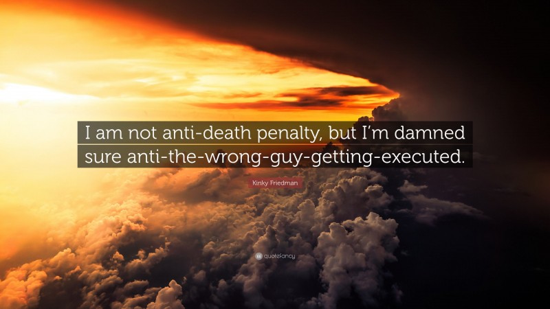 Kinky Friedman Quote: “I am not anti-death penalty, but I’m damned sure anti-the-wrong-guy-getting-executed.”